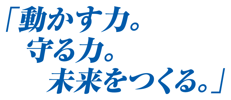 動かす力。守る力。未来をつくる。